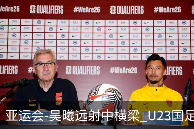 亚运会-吴曦远射中横梁 U23国足0-0憾平伊朗暂列次席