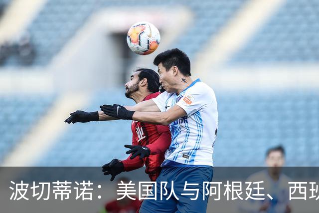 波切蒂诺：美国队与阿根廷、西班牙等传统强队之间的差距正在缩小